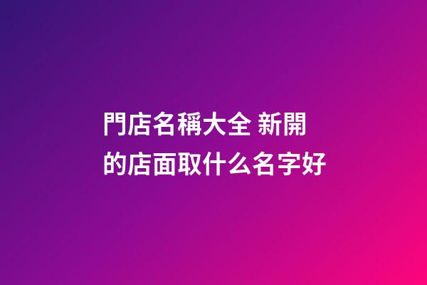 門店名稱大全 新開的店面取什么名字好-第1張-店鋪起名-玄機派